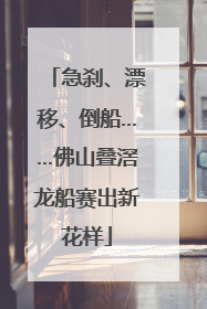 急刹、漂移、倒船……佛山叠滘龙船赛出新花样