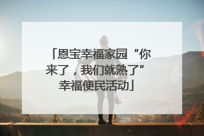恩宝幸福家园“你来了，我们就熟了” 幸福便民活动