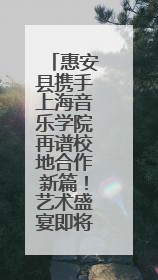 惠安县携手上海音乐学院再谱校地合作新篇！艺术盛宴即将来袭