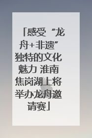 感受“龙舟+非遗”独特的文化魅力 淮南焦岗湖上将举办龙舟邀请赛