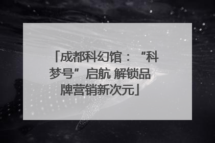 成都科幻馆：“科梦号”启航 解锁品牌营销新次元