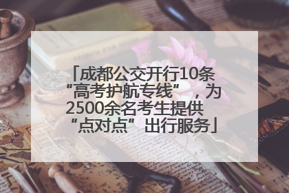 成都公交开行10条“高考护航专线”，为2500余名考生提供“点对点”出行服务