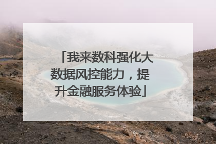 我来数科强化大数据风控能力，提升金融服务体验