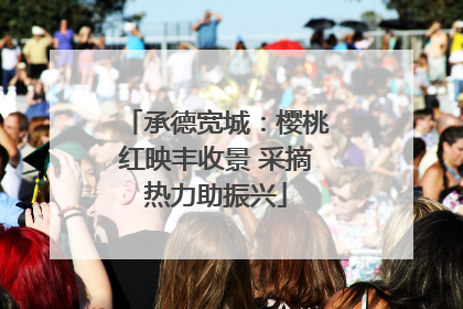 承德宽城：樱桃红映丰收景 采摘热力助振兴
