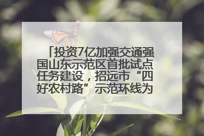 投资7亿加强交通强国山东示范区首批试点任务建设，招远市“四好农村路”示范环线为乡村振兴“开路”
