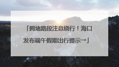 拥堵路段注意绕行！海口发布端午假期出行提示→