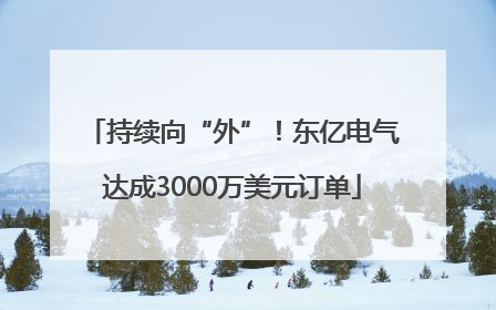 持续向“外”！东亿电气达成3000万美元订单