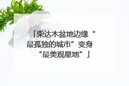 柴达木盆地边缘“最孤独的城市”变身“最美观星地”