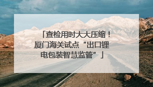 查检用时大大压缩！厦门海关试点“出口锂电包装智慧监管”