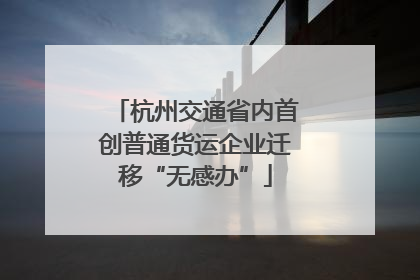 杭州交通省内首创普通货运企业迁移“无感办”