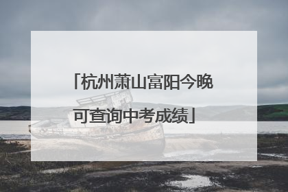 杭州萧山富阳今晚可查询中考成绩