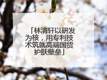 林清轩以研发为核，用专利技术筑就高端国货护肤壁垒