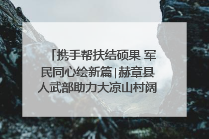 携手帮扶结硕果 军民同心绘新篇∣赫章县人武部助力大凉山村阔步乡村振兴路