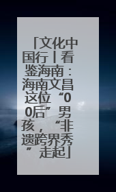 文化中国行丨看鉴海南：海南文昌这位“00后”男孩，“非遗跨界秀”走起