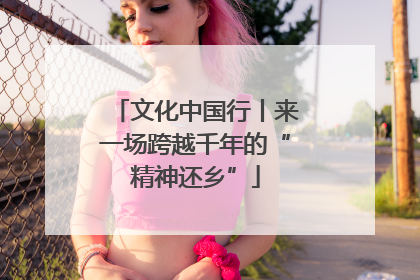 文化中国行丨来一场跨越千年的“精神还乡”