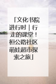 文化书院进行时｜行走的课堂！桓公路社区萌娃超市探索之旅