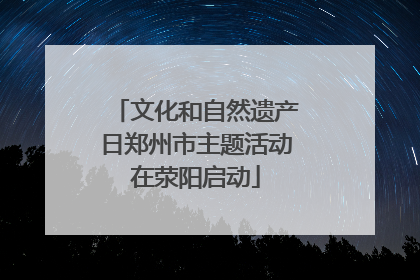 文化和自然遗产日郑州市主题活动在荥阳启动