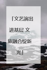 文艺演出进基层 文旅融合绽新光