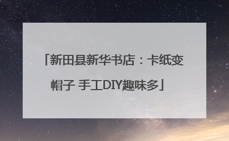 新田县新华书店：卡纸变帽子 手工DIY趣味多
