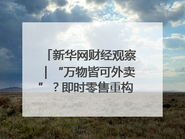 新华网财经观察｜“万物皆可外卖”？即时零售重构消费市场
