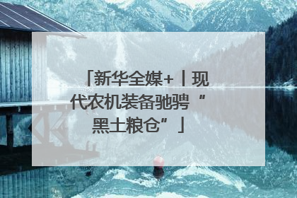 新华全媒+丨现代农机装备驰骋“黑土粮仓”