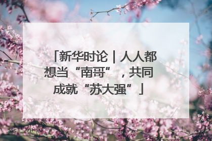新华时论｜人人都想当“南哥”，共同成就“苏大强”