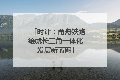 时评：甬舟铁路绘就长三角一体化发展新蓝图