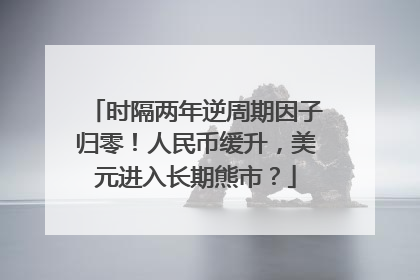 时隔两年逆周期因子归零！人民币缓升，美元进入长期熊市？