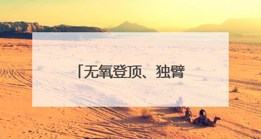 无氧登顶、独臂航海、万丈坑揭秘……他们正在改写中国极限探索史