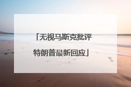 无视马斯克批评 特朗普最新回应
