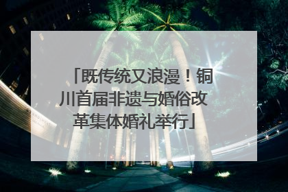 既传统又浪漫！铜川首届非遗与婚俗改革集体婚礼举行