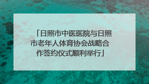日照市中医医院与日照市老年人体育协会战略合作签约仪式顺利举行