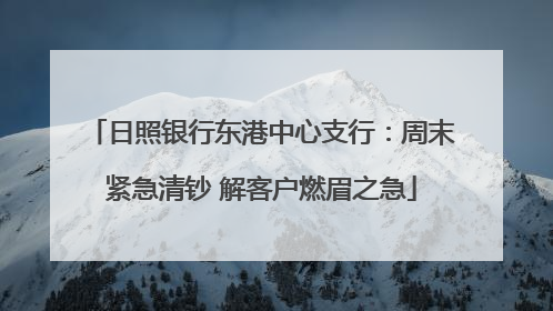 日照银行东港中心支行：周末紧急清钞 解客户燃眉之急