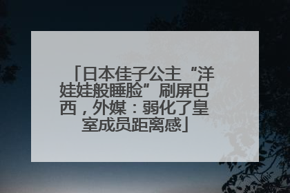 日本佳子公主“洋娃娃般睡脸”刷屏巴西，外媒：弱化了皇室成员距离感