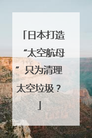 日本打造“太空航母”只为清理太空垃圾？