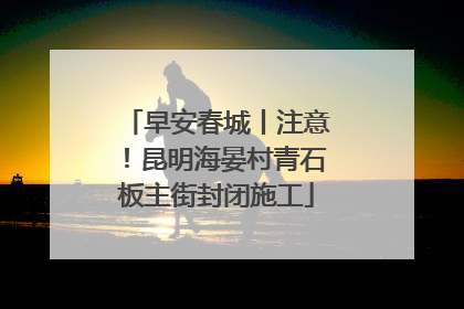 早安春城丨注意！昆明海晏村青石板主街封闭施工