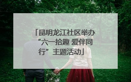 昆明龙江社区举办“六一拾趣 爱伴同行”主题活动