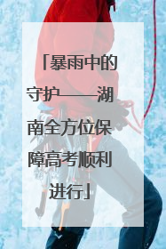 暴雨中的守护——湖南全方位保障高考顺利进行
