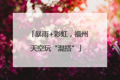 暴雨+彩虹，福州天空玩“混搭”