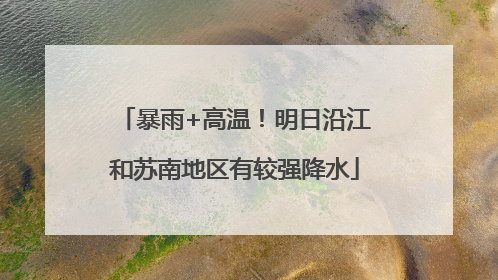 暴雨+高温！明日沿江和苏南地区有较强降水