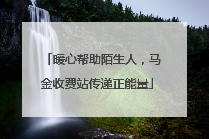 暖心帮助陌生人，马金收费站传递正能量
