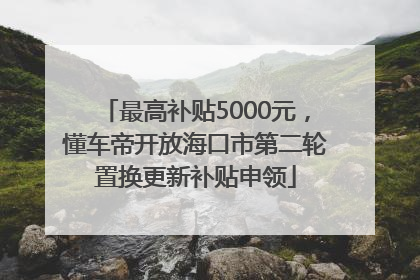 最高补贴5000元，懂车帝开放海口市第二轮置换更新补贴申领