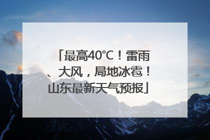 最高40℃！雷雨、大风，局地冰雹！山东最新天气预报