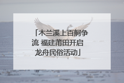 木兰溪上百舸争流 福建莆田开启龙舟民俗活动