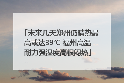 未来几天郑州仍晴热最高或达39℃ 福州高温耐力强湿度高很闷热