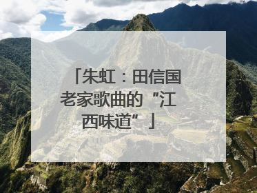 朱虹：田信国老家歌曲的“江西味道”