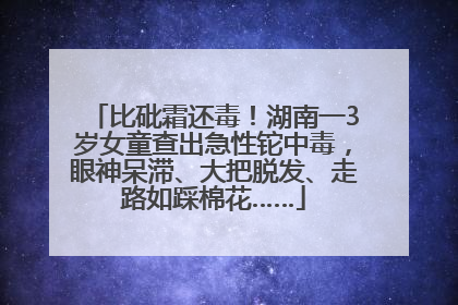 比砒霜还毒！湖南一3岁女童查出急性铊中毒，眼神呆滞、大把脱发、走路如踩棉花……