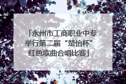 永州市工商职业中专举行第二届“楚怡杯”红色歌曲合唱比赛