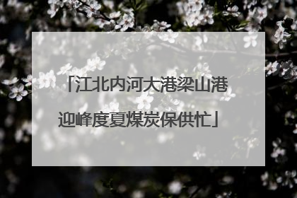 江北内河大港梁山港迎峰度夏煤炭保供忙
