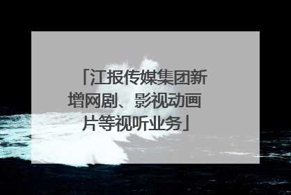 江报传媒集团新增网剧、影视动画片等视听业务